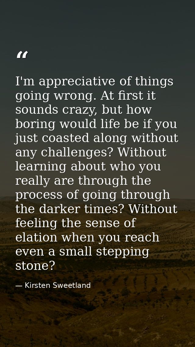 I'm appreciative of things going wrong. At first it sounds crazy, but how boring would life be if you just coasted along — Kirsten Sweetland