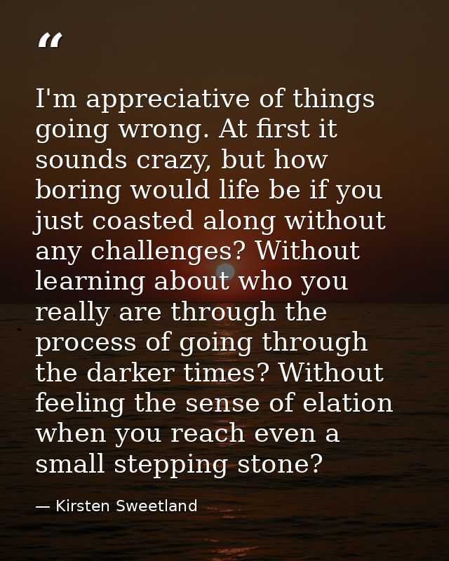 I'm appreciative of things going wrong. At first it sounds crazy, but how boring would life be if you just coasted along — Kirsten Sweetland