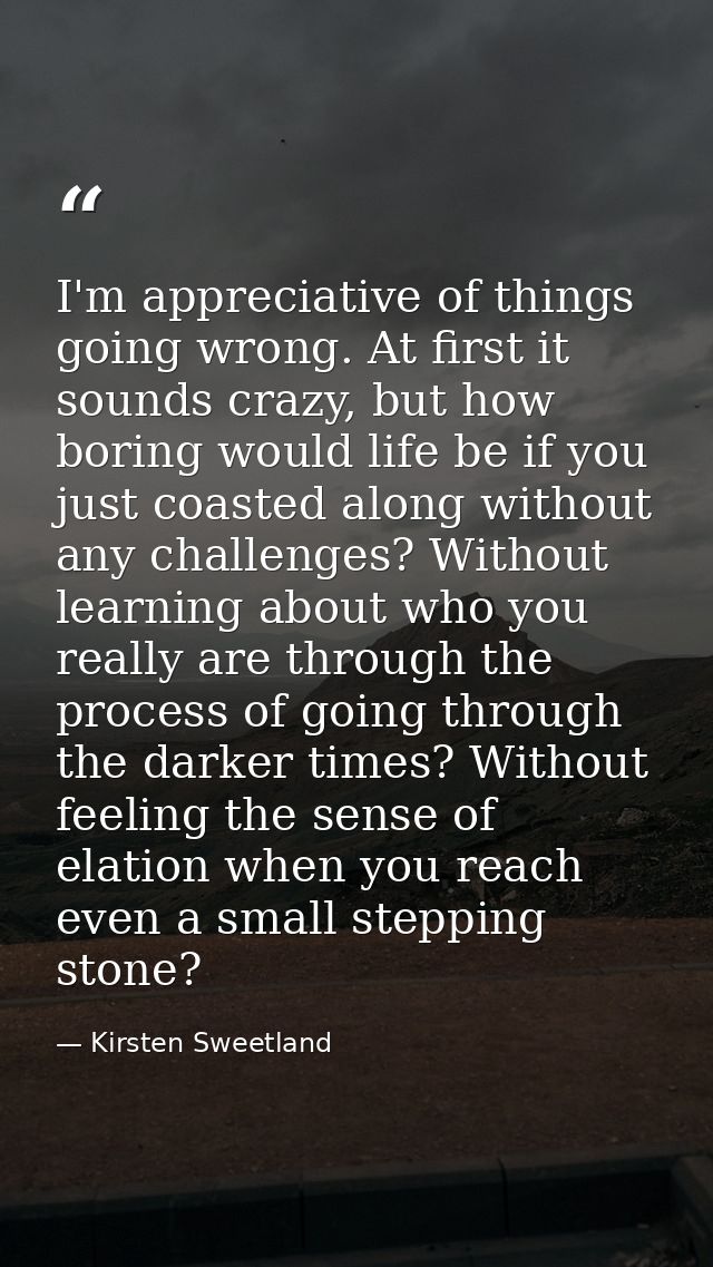 I'm appreciative of things going wrong. At first it sounds crazy, but how boring would life be if you just coasted along — Kirsten Sweetland
