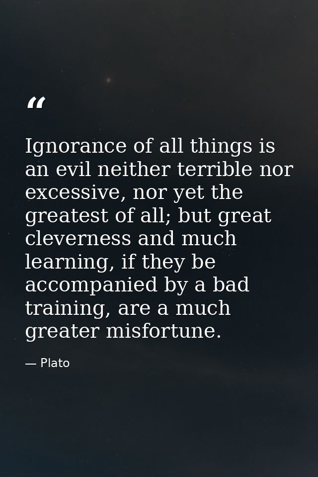 Ignorance of all things is an evil neither terrible nor excessive, nor yet the greatest of all; but great cleverness and — Plato