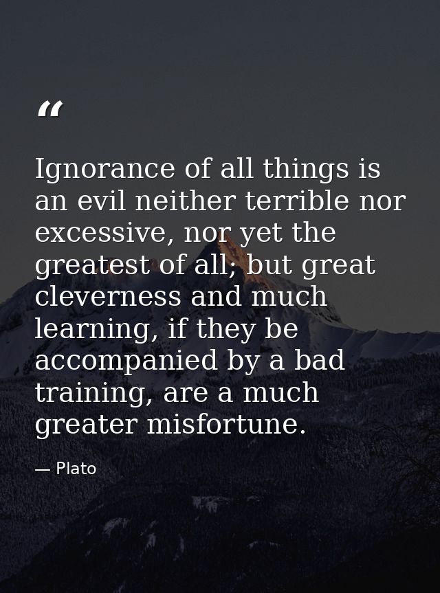 Ignorance of all things is an evil neither terrible nor excessive, nor yet the greatest of all; but great cleverness and — Plato