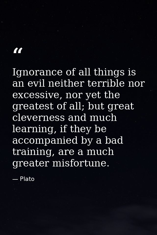 Ignorance of all things is an evil neither terrible nor excessive, nor yet the greatest of all; but great cleverness and — Plato