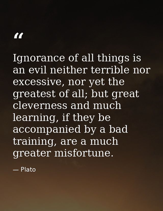 Ignorance of all things is an evil neither terrible nor excessive, nor yet the greatest of all; but great cleverness and — Plato
