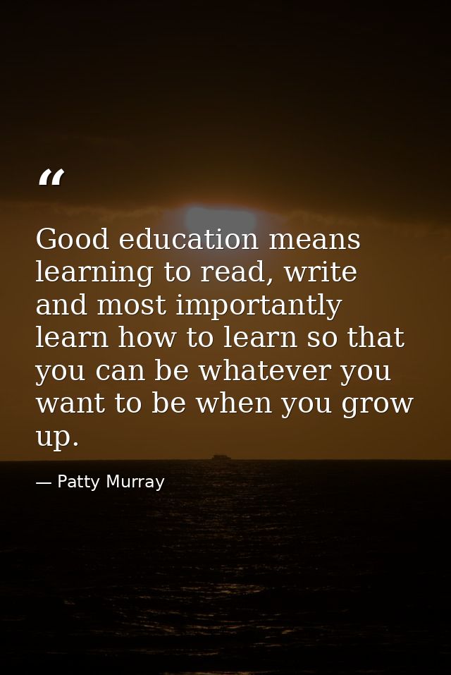 Good education means learning to read, write and most importantly learn how to learn so that you can be whatever you wan — Patty Murray