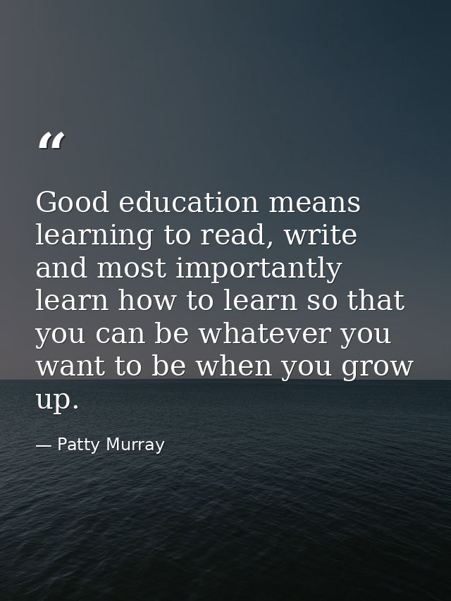 Good education means learning to read, write and most importantly learn how to learn so that you can be whatever you wan — Patty Murray