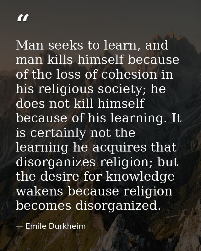 Man seeks to learn, and man kills himself because of the loss of cohesion in his religious society; he does not kill him — Emile Durkheim