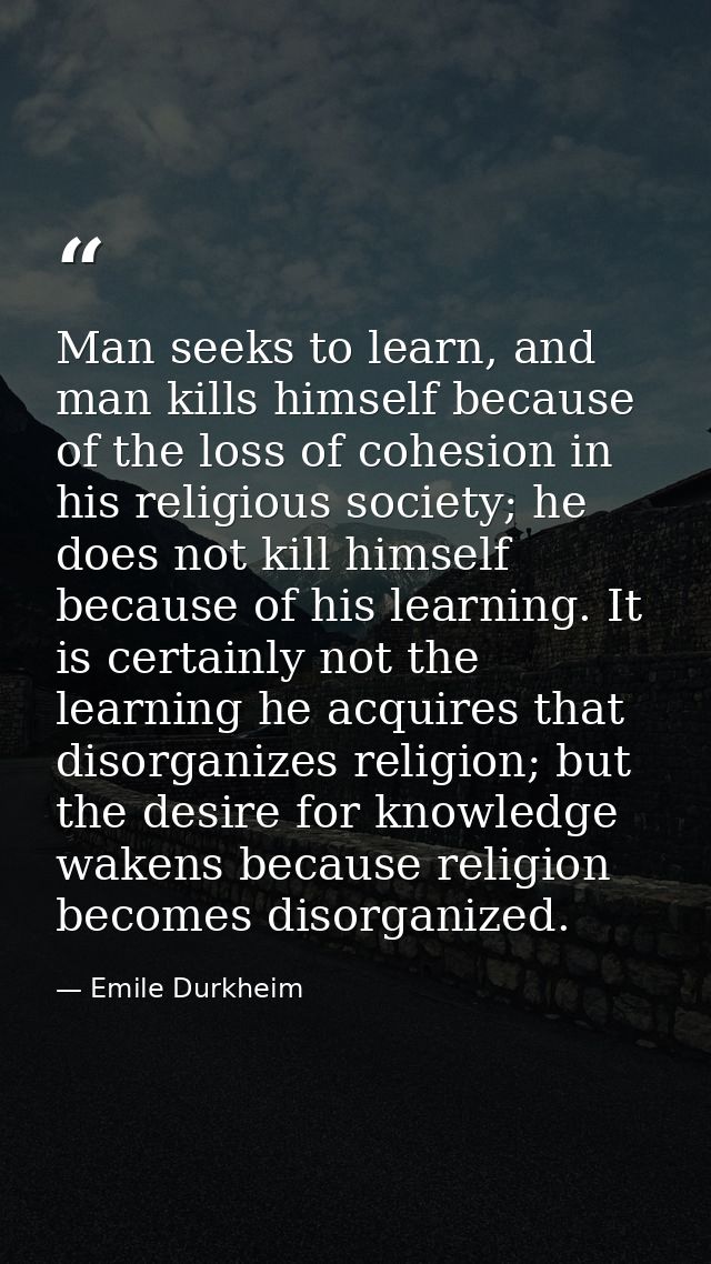 Man seeks to learn, and man kills himself because of the loss of cohesion in his religious society; he does not kill him — Emile Durkheim