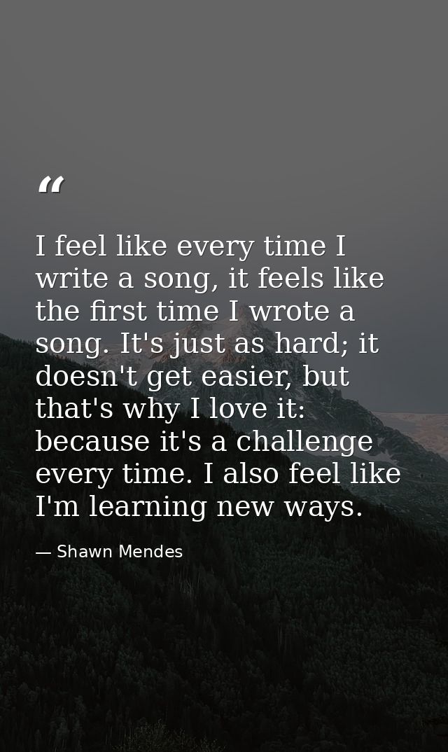 I feel like every time I write a song, it feels like the first time I wrote a song. It's just as hard; it doesn't get ea — Shawn Mendes