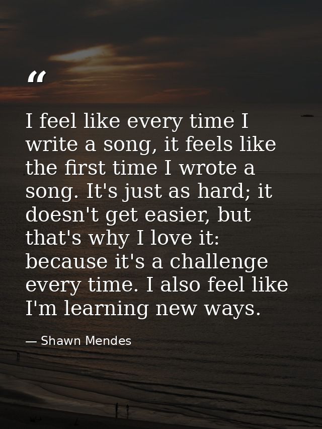I feel like every time I write a song, it feels like the first time I wrote a song. It's just as hard; it doesn't get ea — Shawn Mendes