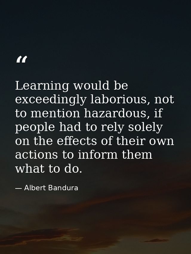 Learning would be exceedingly laborious, not to mention hazardous, if people had to rely solely on the effects of their  — Albert Bandura