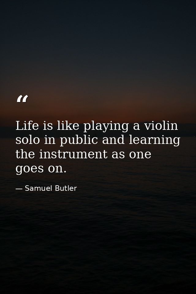 Life is like playing a violin solo in public and learning the instrument as one goes on. — Samuel Butler