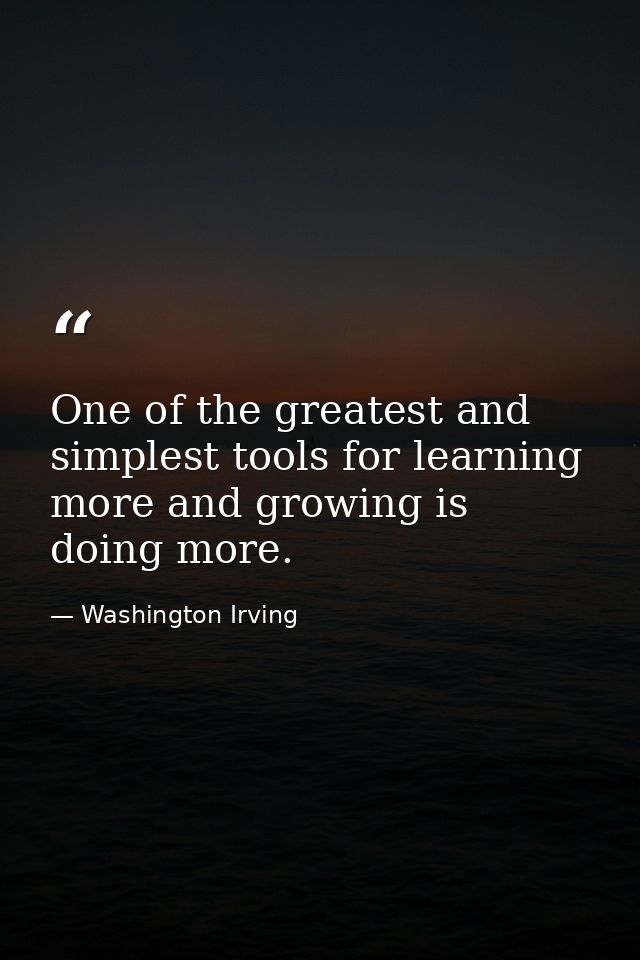 One of the greatest and simplest tools for learning more and growing is doing more. — Washington Irving