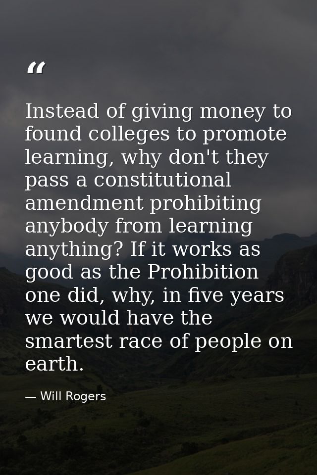 Instead of giving money to found colleges to promote learning, why don't they pass a constitutional amendment prohibitin — Will Rogers