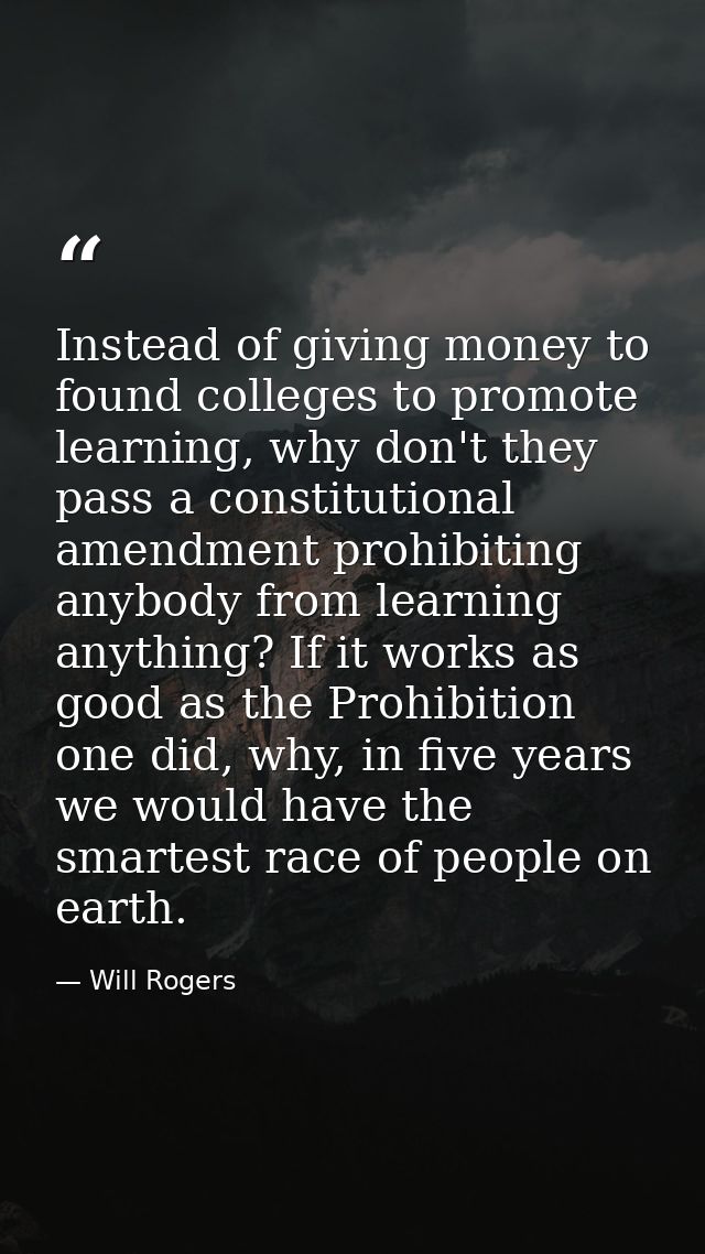 Instead of giving money to found colleges to promote learning, why don't they pass a constitutional amendment prohibitin — Will Rogers