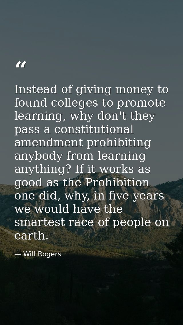 Instead of giving money to found colleges to promote learning, why don't they pass a constitutional amendment prohibitin — Will Rogers