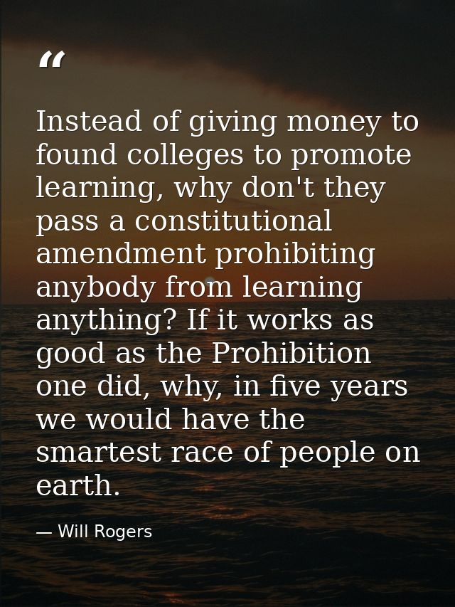 Instead of giving money to found colleges to promote learning, why don't they pass a constitutional amendment prohibitin — Will Rogers