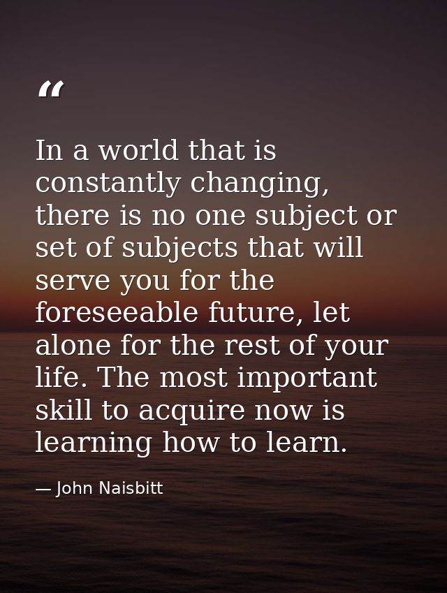 In a world that is constantly changing, there is no one subject or set of subjects that will serve you for the foreseeab — John Naisbitt