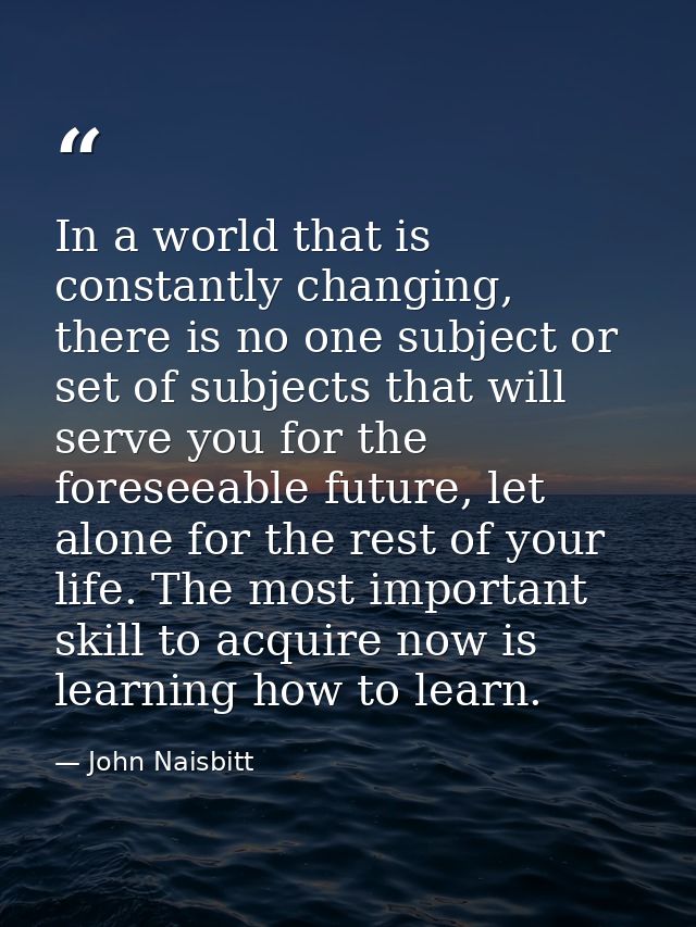In a world that is constantly changing, there is no one subject or set of subjects that will serve you for the foreseeab — John Naisbitt