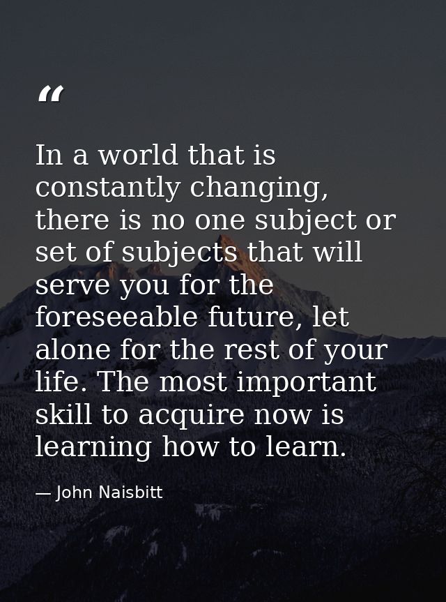 In a world that is constantly changing, there is no one subject or set of subjects that will serve you for the foreseeab — John Naisbitt