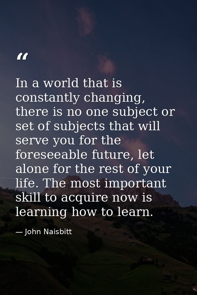 In a world that is constantly changing, there is no one subject or set of subjects that will serve you for the foreseeab — John Naisbitt