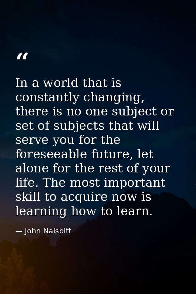 In a world that is constantly changing, there is no one subject or set of subjects that will serve you for the foreseeab — John Naisbitt