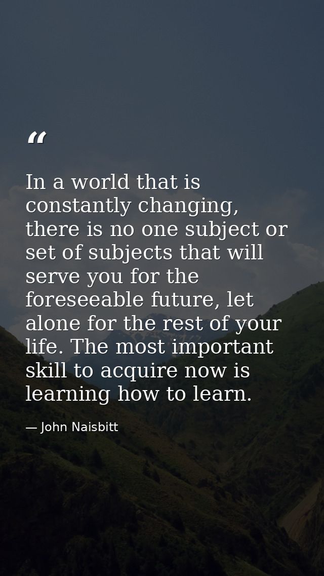 In a world that is constantly changing, there is no one subject or set of subjects that will serve you for the foreseeab — John Naisbitt