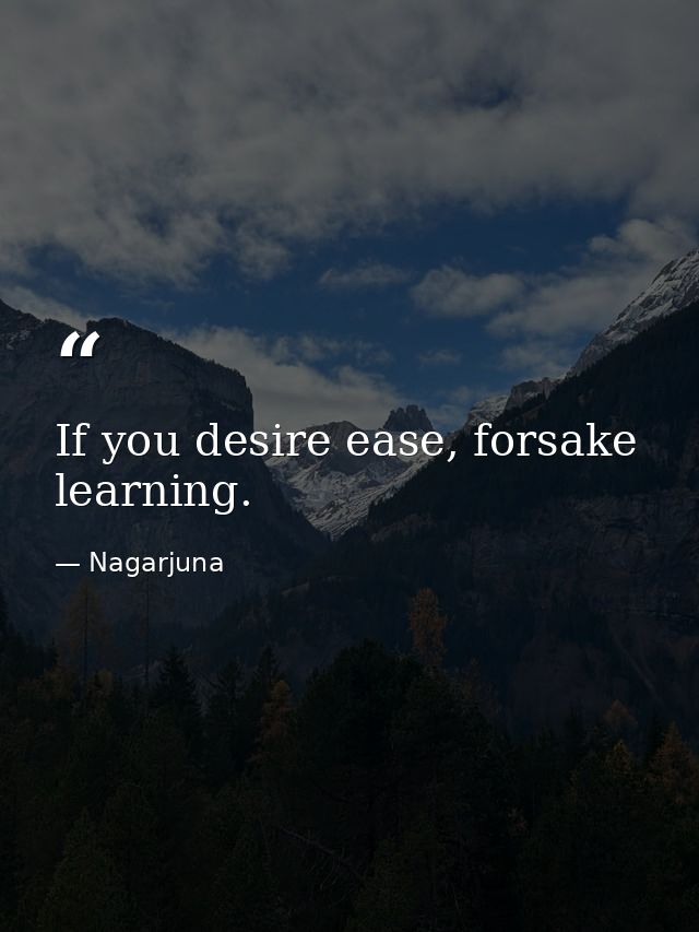 If you desire ease, forsake learning. — Nagarjuna