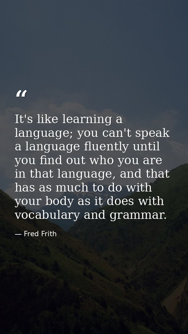 It's like learning a language; you can't speak a language fluently until you find out who you are in that language, and  — Fred Frith