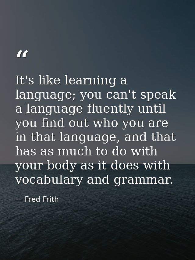 It's like learning a language; you can't speak a language fluently until you find out who you are in that language, and  — Fred Frith