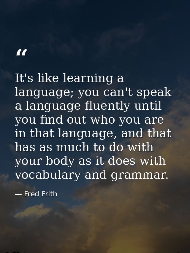 It's like learning a language; you can't speak a language fluently until you find out who you are in that language, and  — Fred Frith