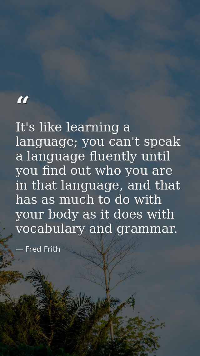 It's like learning a language; you can't speak a language fluently until you find out who you are in that language, and  — Fred Frith