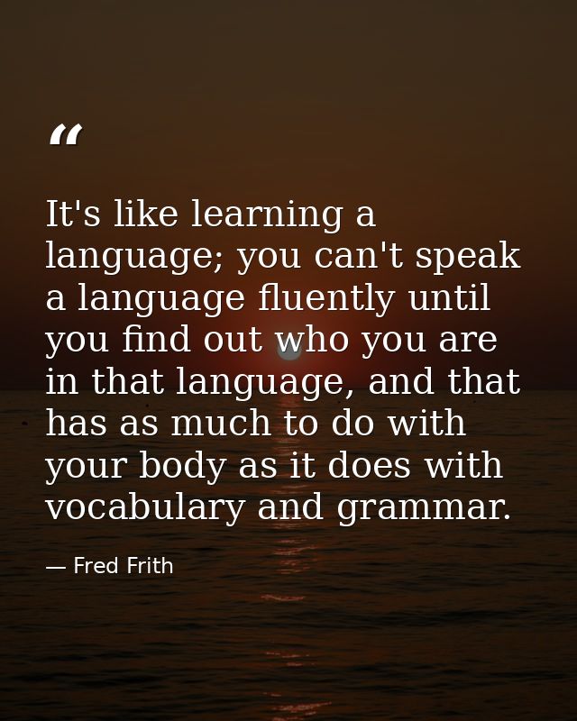 It's like learning a language; you can't speak a language fluently until you find out who you are in that language, and  — Fred Frith