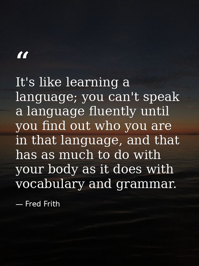 It's like learning a language; you can't speak a language fluently until you find out who you are in that language, and  — Fred Frith