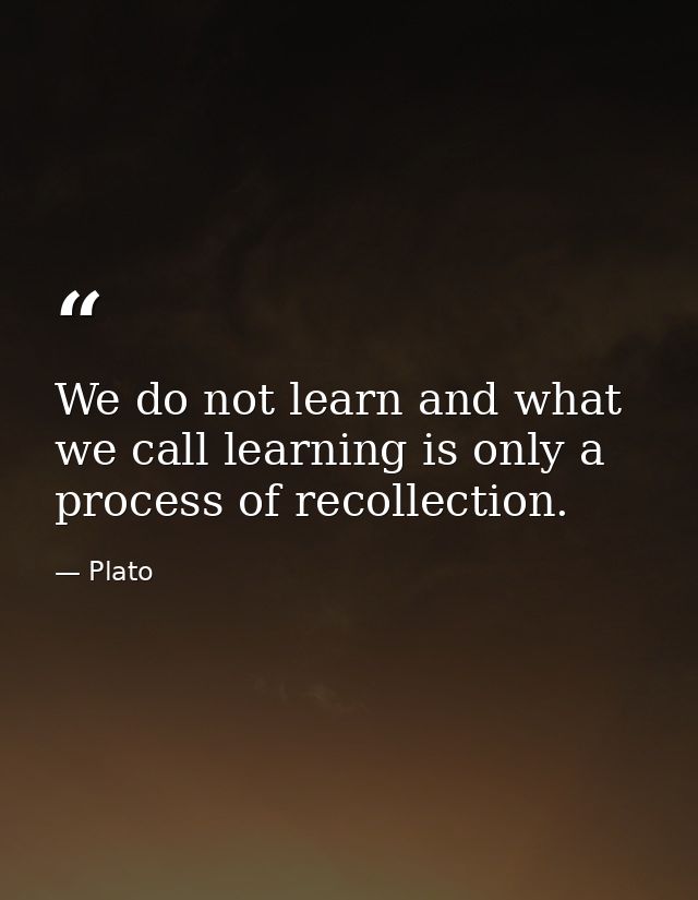 We do not learn and what we call learning is only a process of recollection. — Plato