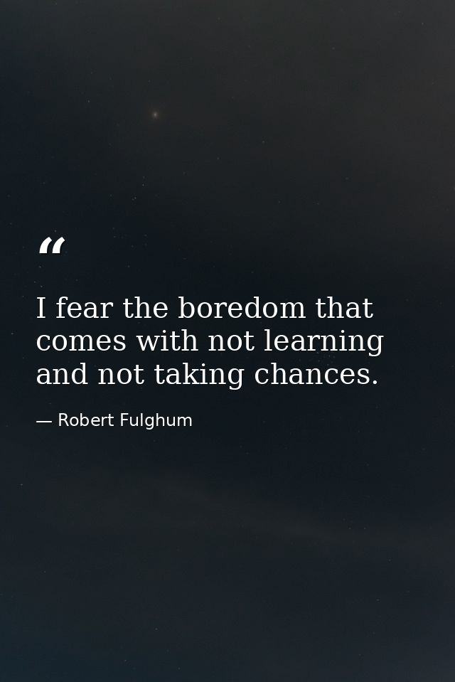 I fear the boredom that comes with not learning and not taking chances. — Robert Fulghum