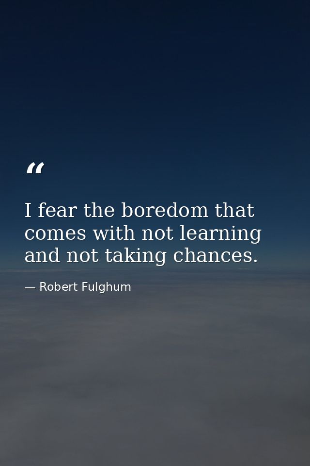 I fear the boredom that comes with not learning and not taking chances. — Robert Fulghum