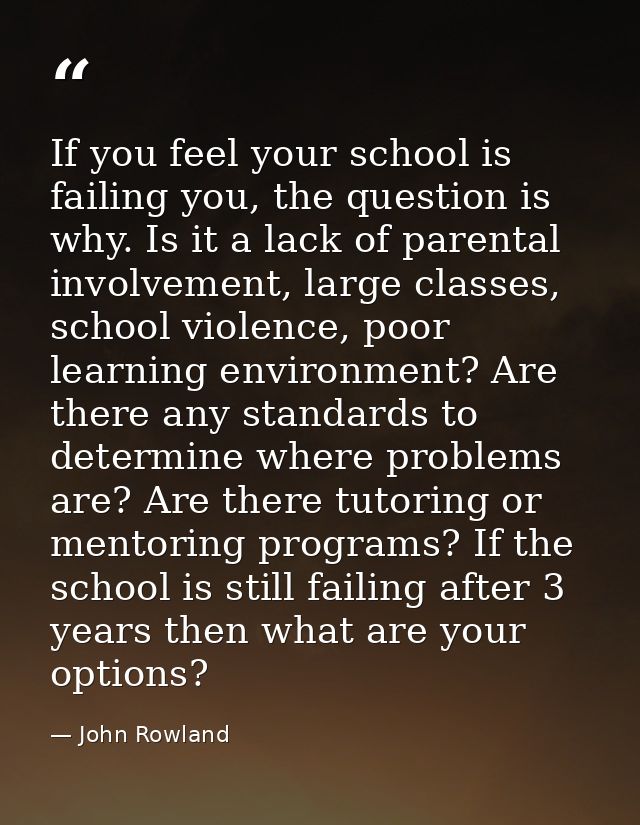 If you feel your school is failing you, the question is why. Is it a lack of parental involvement, large classes, school — John Rowland