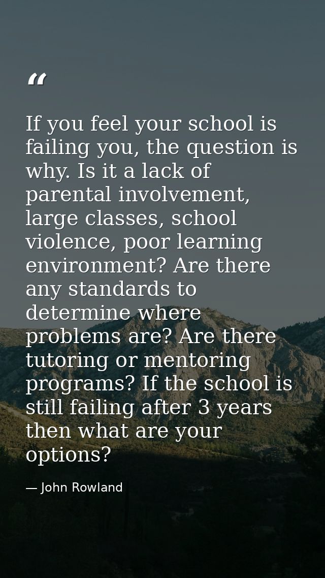 If you feel your school is failing you, the question is why. Is it a lack of parental involvement, large classes, school — John Rowland
