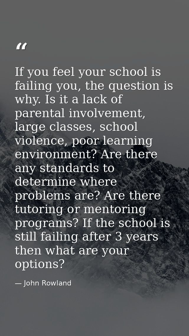 If you feel your school is failing you, the question is why. Is it a lack of parental involvement, large classes, school — John Rowland