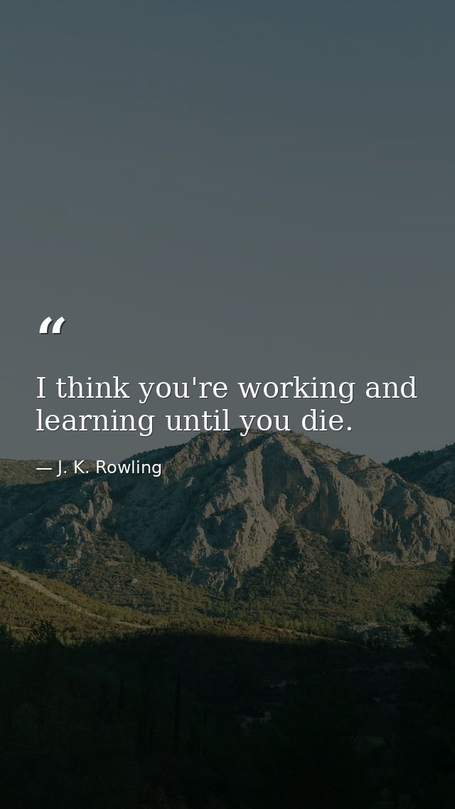 I think you're working and learning until you die. — J. K. Rowling