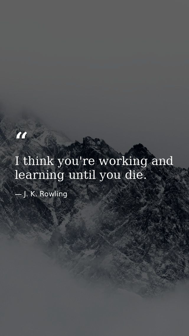 I think you're working and learning until you die. — J. K. Rowling