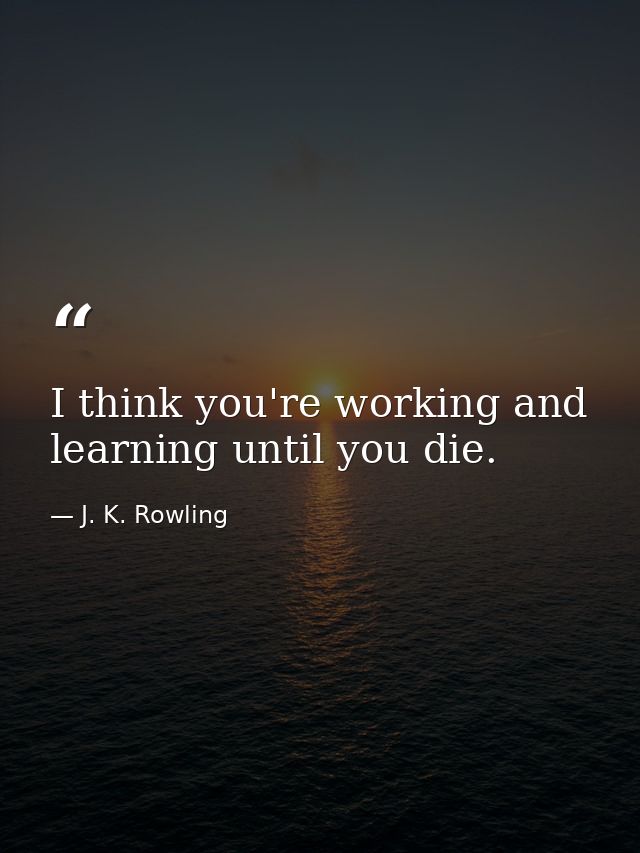 I think you're working and learning until you die. — J. K. Rowling