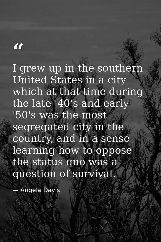 I grew up in the southern United States in a city which at that time during the late '40's and early '50's was the most  — Angela Davis