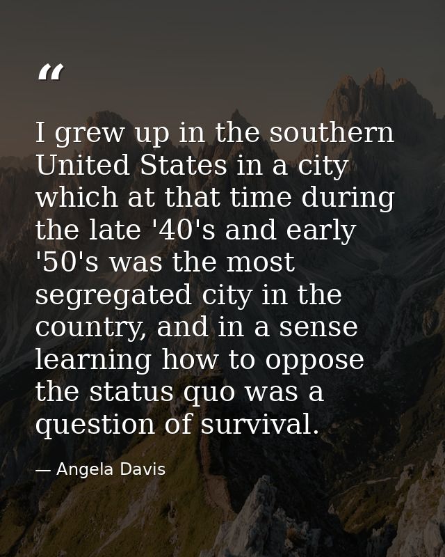 I grew up in the southern United States in a city which at that time during the late '40's and early '50's was the most  — Angela Davis