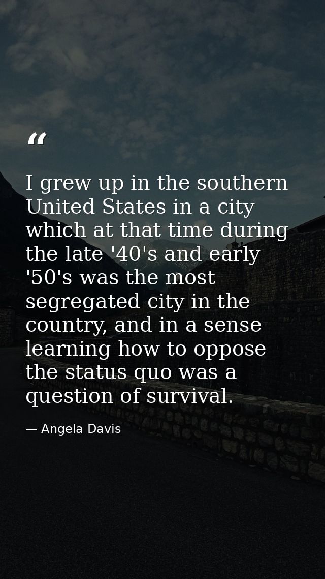 I grew up in the southern United States in a city which at that time during the late '40's and early '50's was the most  — Angela Davis