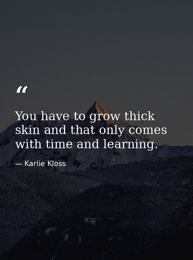 You have to grow thick skin and that only comes with time and learning. — Karlie Kloss