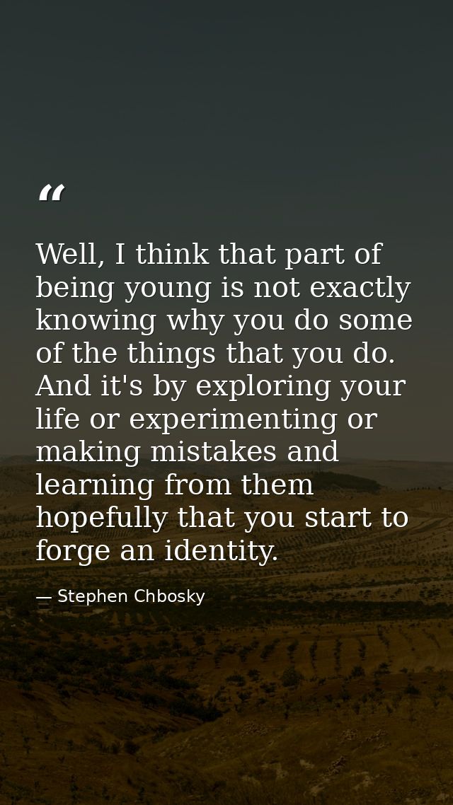 Well, I think that part of being young is not exactly knowing why you do some of the things that you do. And it's by exp — Stephen Chbosky