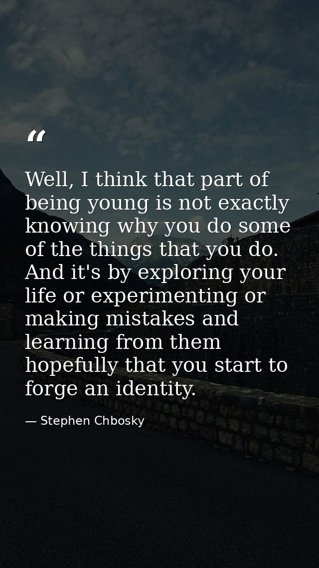 Well, I think that part of being young is not exactly knowing why you do some of the things that you do. And it's by exp — Stephen Chbosky
