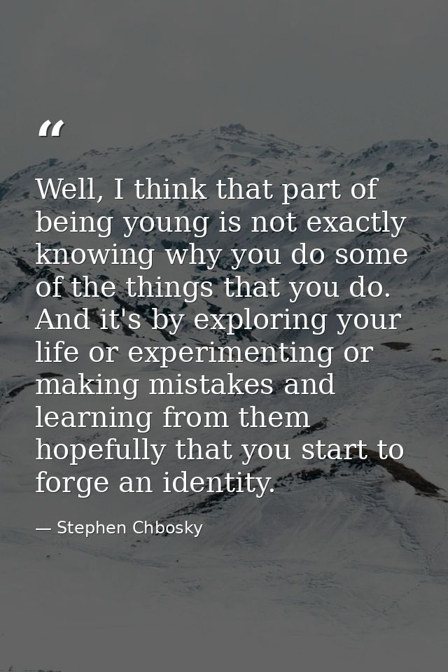 Well, I think that part of being young is not exactly knowing why you do some of the things that you do. And it's by exp — Stephen Chbosky