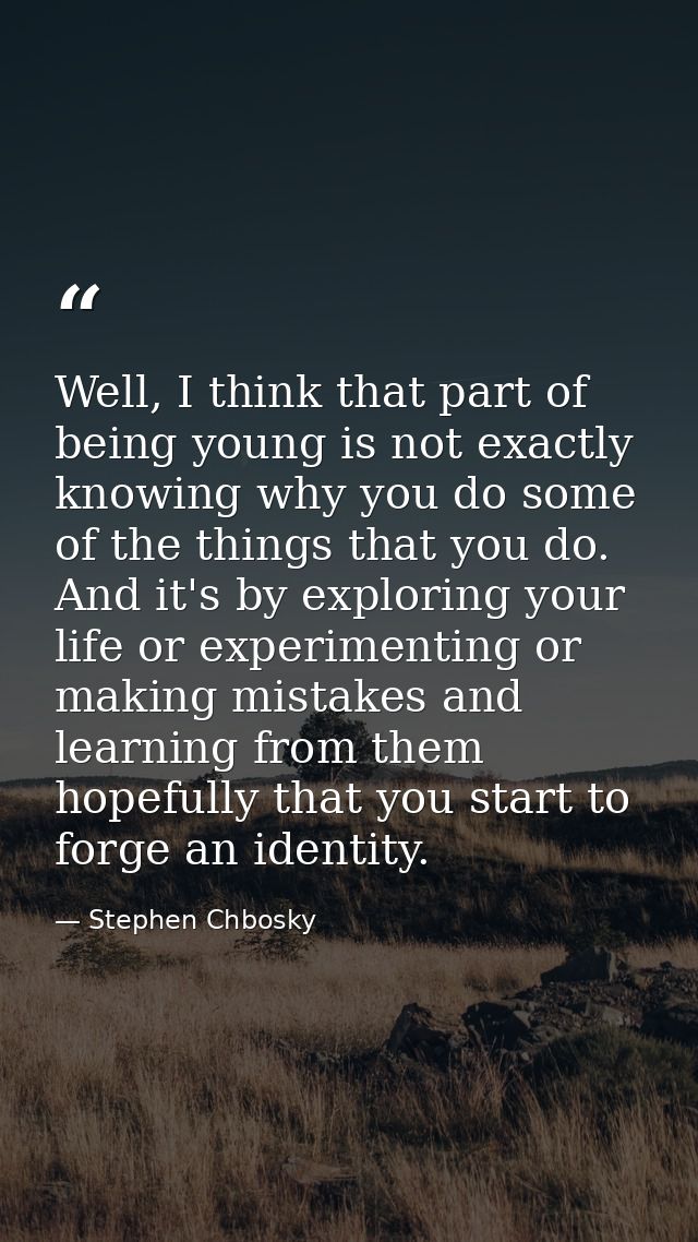 Well, I think that part of being young is not exactly knowing why you do some of the things that you do. And it's by exp — Stephen Chbosky